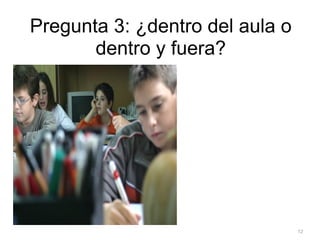 Pregunta 3: ¿dentro del aula o
       dentro y fuera?




                                 12
 