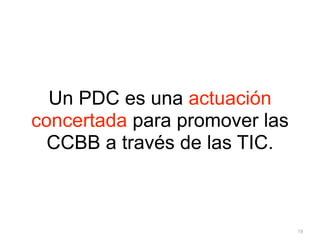 Un PDC es una actuación
concertada para promover las
  CCBB a través de las TIC.



                               19
 