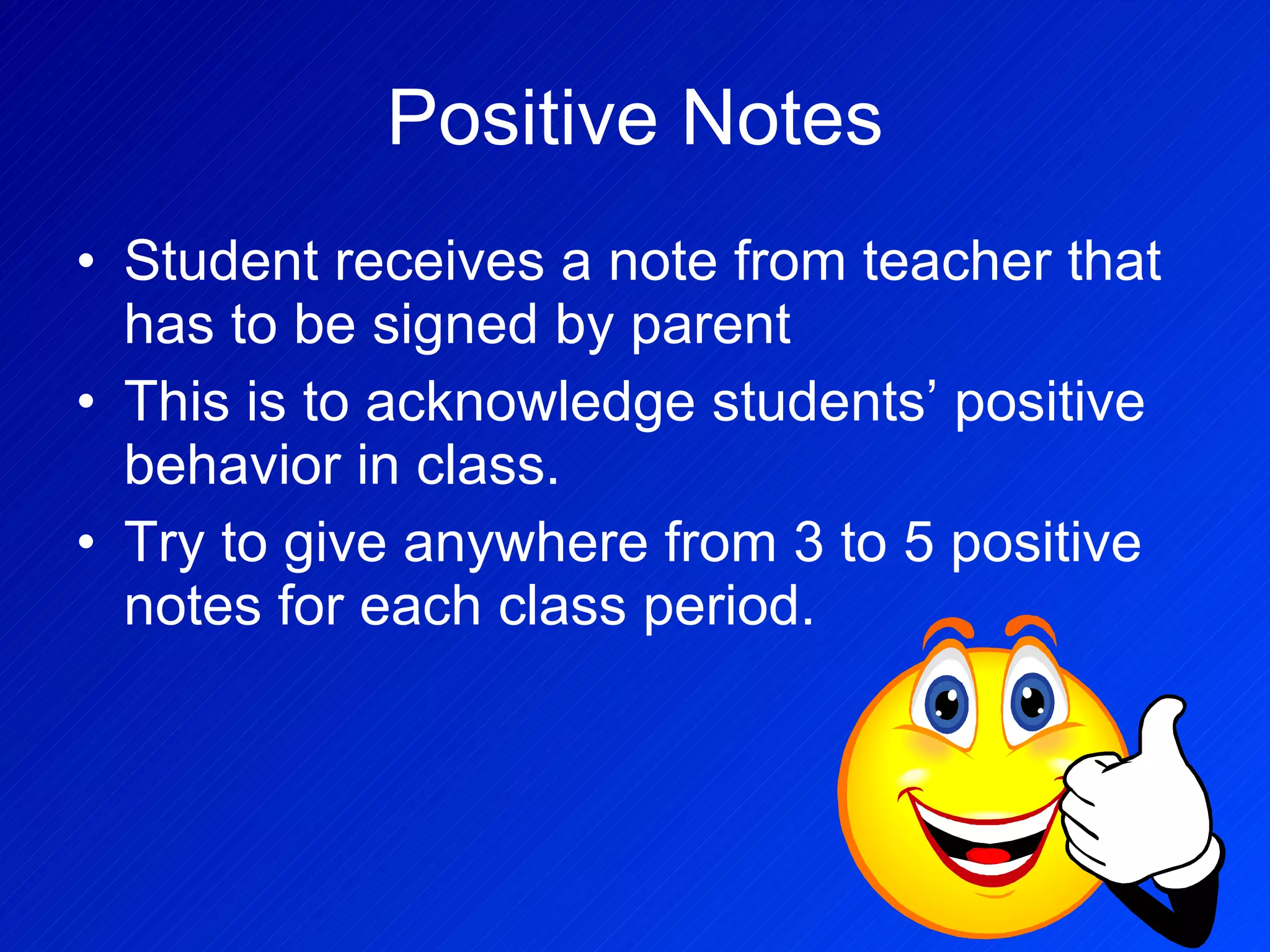 Positive Notes Student receives a note from teacher that has to be signed by parent This is to acknowledge students’ positive behavior in class. Try to give anywhere from 3 to 5 positive notes for each class period. 