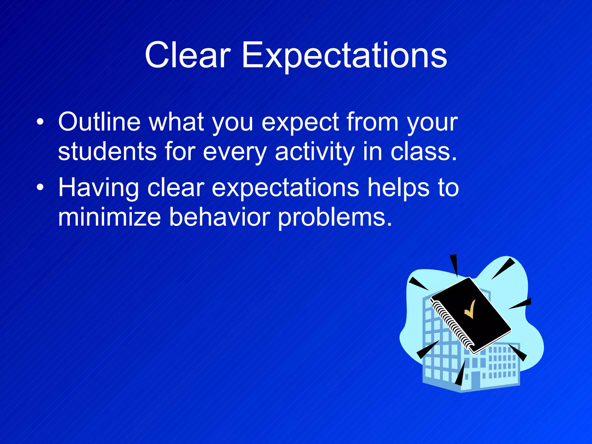 Clear Expectations Outline what you expect from your students for every activity in class. Having clear expectations helps to minimize behavior problems. 