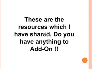 These are the
resources which I
have shared. Do you
have anything to
Add-On !!
 