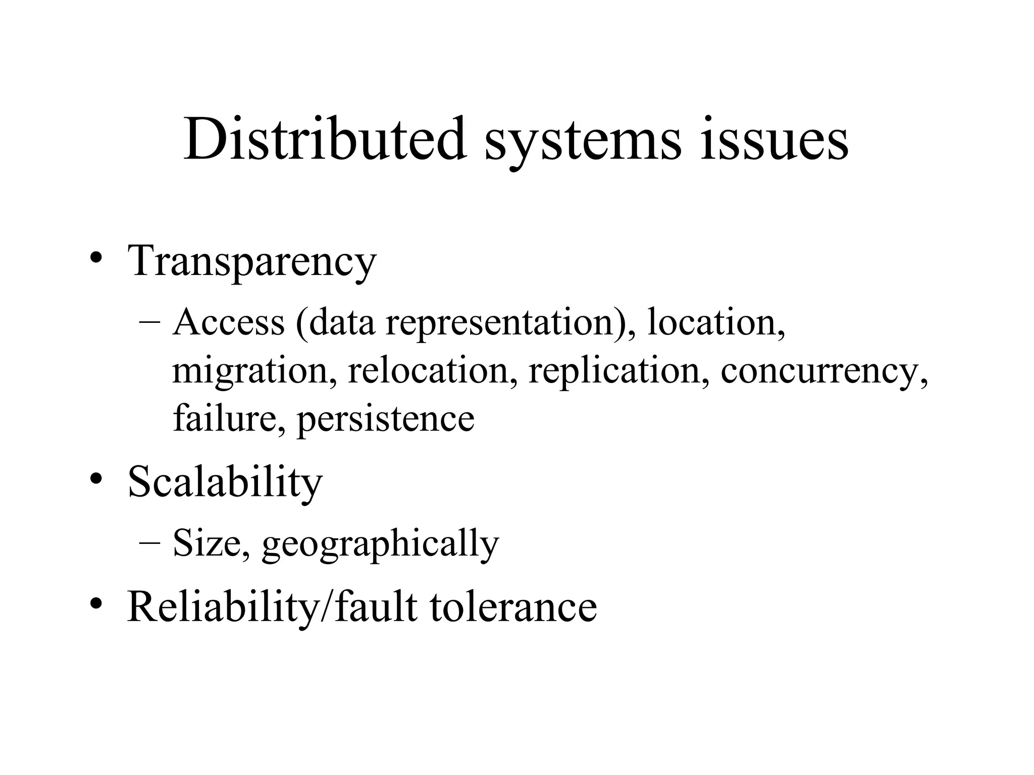 Distributed systems issues
• Transparency
– Access (data representation), location,
migration, relocation, replication, concurrency,
failure, persistence
• Scalability
– Size, geographically
• Reliability/fault tolerance
 