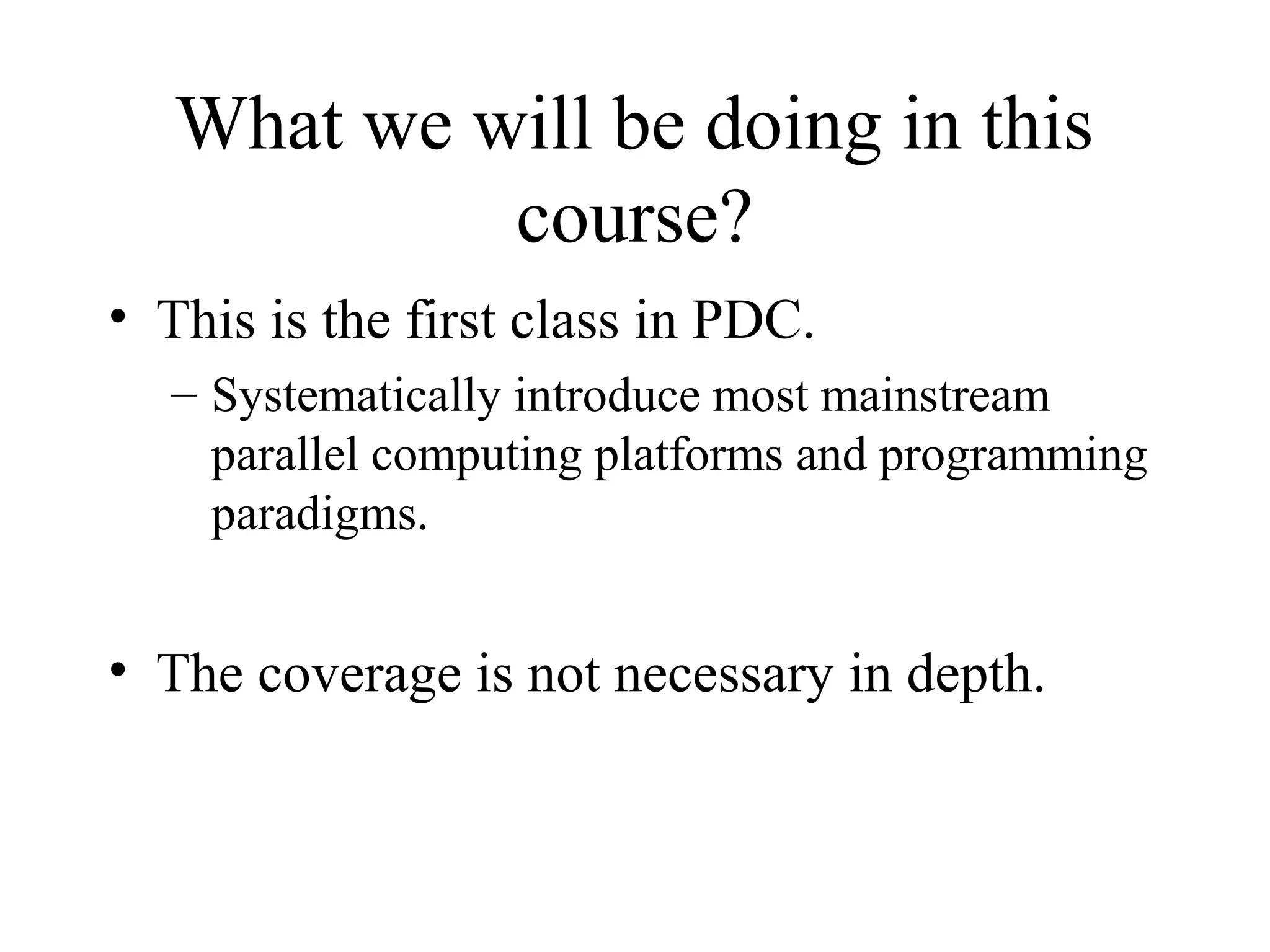 What we will be doing in this
course?
• This is the first class in PDC.
– Systematically introduce most mainstream
parallel computing platforms and programming
paradigms.
• The coverage is not necessary in depth.
 