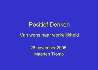 Positief Denken Van wens naar werkelijkheid 26 november 2005  Maarten Tromp 