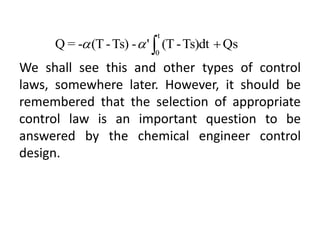 We shall see this and other types of control
laws, somewhere later. However, it should be
remembered that the selection of appropriate
control law is an important question to be
answered by the chemical engineer control
design.
Qs
Ts)dt
-
(T
'
-
Ts)
-
(T
-
=
Q
t
0




 