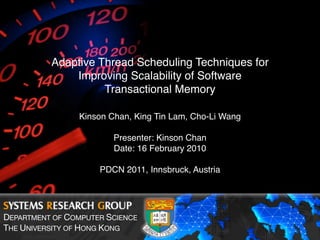 Adaptive Thread Scheduling Techniques for
Improving Scalability of Software
Transactional Memory
Kinson Chan, King Tin Lam, Cho-Li Wang
Presenter: Kinson Chan
Date: 16 February 2010
PDCN 2011, Innsbruck, Austria
DEPARTMENT OF COMPUTER SCIENCE
THE UNIVERSITY OF HONG KONG
 