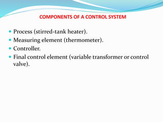 COMPONENTS OF A CONTROL SYSTEM
 Process (stirred-tank heater).
 Measuring element (thermometer).
 Controller.
 Final control element (variable transformer or control
valve).
 