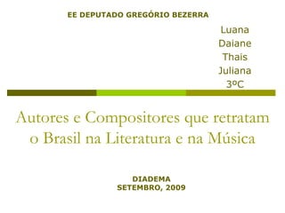 EE DEPUTADO GREGÓRIO BEZERRALuanaDaianeThaisJuliana3ºCAutores e Compositores que retratam o Brasil na Literatura e na MúsicaDIADEMASETEMBRO, 2009
