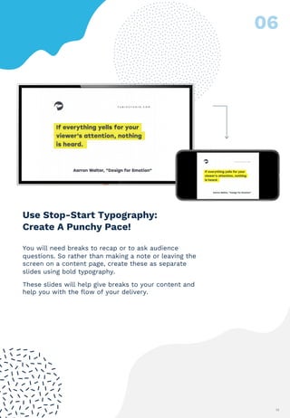 13
You will need breaks to recap or to ask audience
questions. So rather than making a note or leaving the
screen on a content page, create these as separate
slides using bold typography.
These slides will help give breaks to your content and
help you with the flow of your delivery.
Use Stop-Start Typography:
Create A Punchy Pace!
 