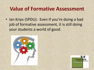 Value of Formative Assessment 
• Ian Krips (SPDU): Even if you’re doing a bad 
job of formative assessment, it is still doing 
your students a world of good. 
 