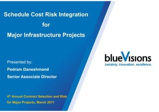 Schedule Cost Risk Integration
                       for
 Major Infrastructure Projects



 Presented by:
 Pedram Daneshmand
 Senior Associate Director



 4th Annual Contract Selection and Risk
 for Major Projects, March 2011
 
