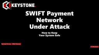 SWIFT Payment
Network
Under Attack
How to Keep
Your System Safe
Rached Amine – MSS Director
27/04/2023
 