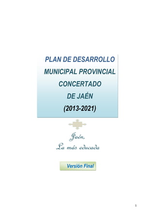 1
Versión Final
PLAN DE DESARROLLO
MUNICIPAL PROVINCIAL
CONCERTADO
DE JAÉN
(2013-2021)
Jaén,
La más educada
 