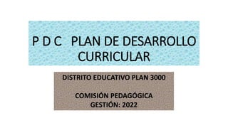 P D C PLAN DE DESARROLLO
CURRICULAR
DISTRITO EDUCATIVO PLAN 3000
COMISIÓN PEDAGÓGICA
GESTIÓN: 2022
 