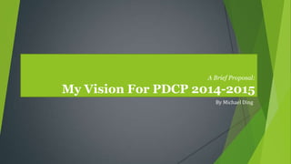 A Brief Proposal:
My Vision For PDCP 2014-2015
By Michael Ding
 