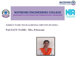 MATRUSRI ENGINEERING COLLEGE
DEPARTMENT OF ELECTRONICS AND COMMUNICATION ENGINEERING
SUBJECT NAME: PULSE & DIGITAL CIRCUITS (PC233EC)
FACULTY NAME: Mrs. P.Sravani
MATRUSRI
ENGINEERING COLLEGE
 