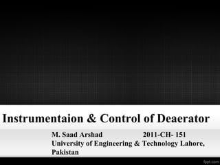 Instrumentaion & Control of Deaerator
M. Saad Arshad 2011-CH- 151
University of Engineering & Technology Lahore,
Pakistan