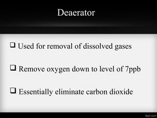 Deaerator
Used for removal of dissolved gases
Remove oxygen down to level of 7ppb
Essentially eliminate carbon dioxide