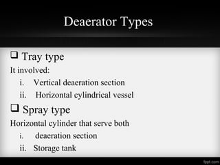 Deaerator Types
Tray type
It involved:
i. Vertical deaeration section
ii. Horizontal cylindrical vessel
Spray type
Horizontal cylinder that serve both
i. deaeration section
ii. Storage tank