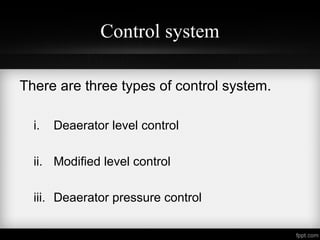 Control system
There are three types of control system.
i. Deaerator level control
ii. Modified level control
iii. Deaerator pressure control