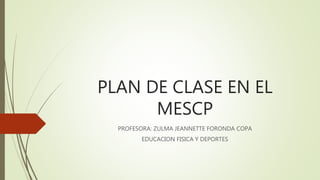 PLAN DE CLASE EN EL
MESCP
PROFESORA: ZULMA JEANNETTE FORONDA COPA
EDUCACION FISICA Y DEPORTES
 