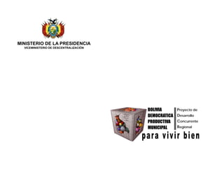 MINISTERIO DE LA PRESIDENCIA
VICEMINISTERIO DE DESCENTRALIZACIÓN
Proyecto de
Desarrollo
BOLIVIA
DEMOCRATICA
Concurrente
Regional
PRODUCTIVA
MUNICIPAL
 