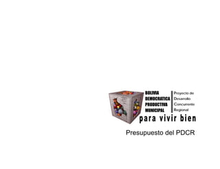 Proyecto de
BOLIVIA
Desarrollo
Concurrente
Regional
DEMOCRATICA
PRODUCTIVA
MUNICIPAL
Presupuesto del PDCR
 