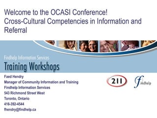 Welcome to the OCASI Conference! Cross-Cultural Competencies in Information and Referral Faed Hendry Manager of Community Information and Training Findhelp Information Services 543 Richmond Street West Toronto, Ontario 416-392-4544 [email_address] 