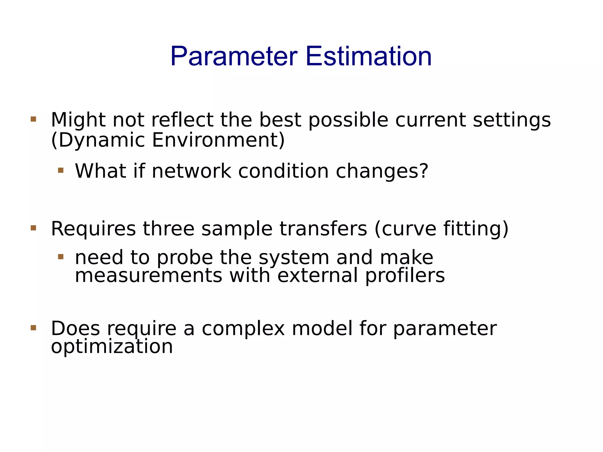 Parameter Estimation
 Might not reflect the best possible current settings
(Dynamic Environment)
 What if network condition changes?
 Requires three sample transfers (curve fitting)
 need to probe the system and make
measurements with external profilers
 Does require a complex model for parameter
optimization
 