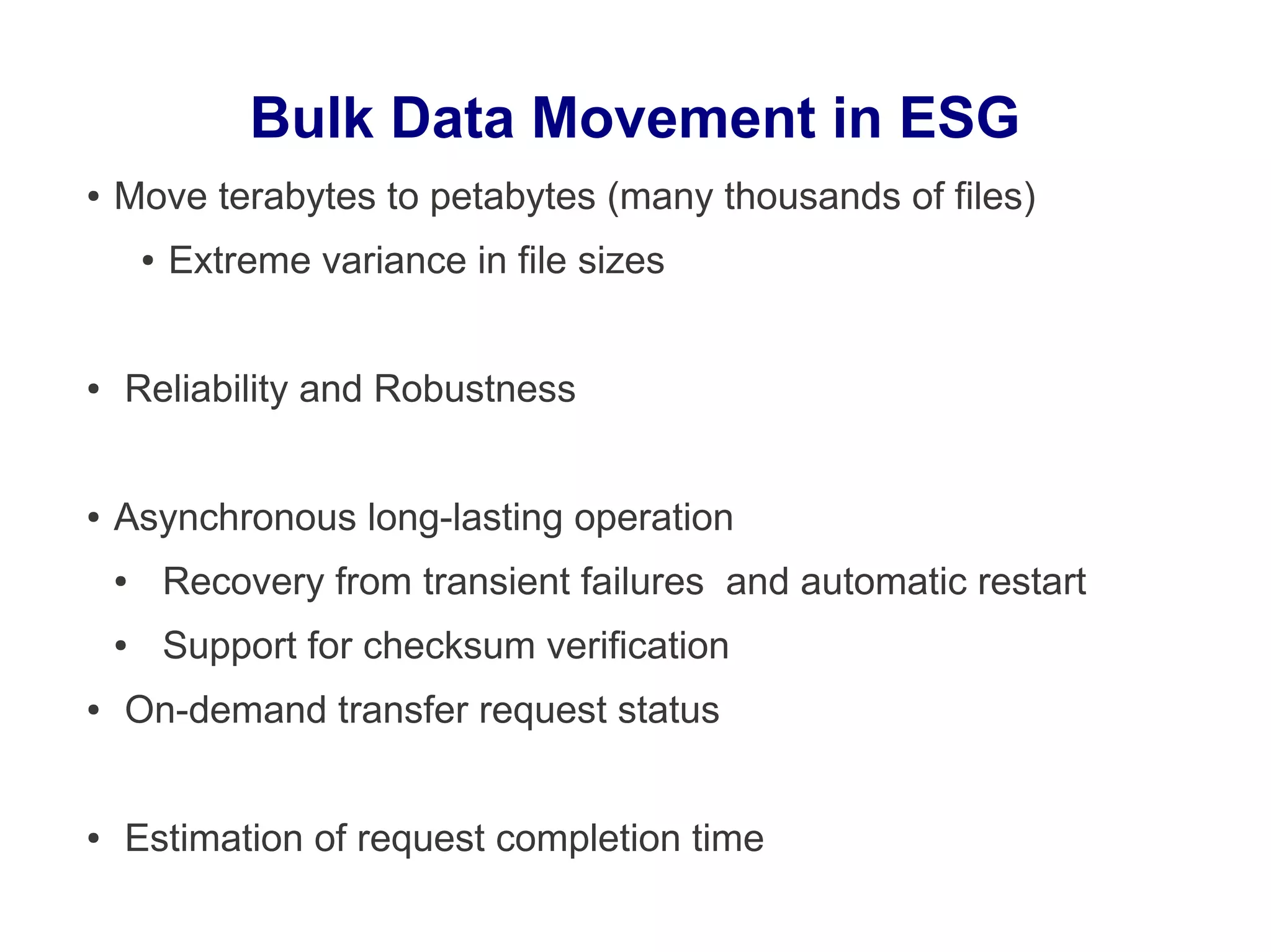 Bulk Data Movement in ESG
● Move terabytes to petabytes (many thousands of files)
● Extreme variance in file sizes
● Reliability and Robustness
● Asynchronous long-lasting operation
● Recovery from transient failures and automatic restart
● Support for checksum verification
● On-demand transfer request status
● Estimation of request completion time
 