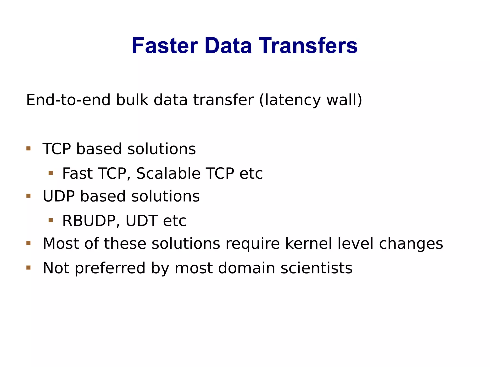 Faster Data Transfers
End-to-end bulk data transfer (latency wall)
 TCP based solutions
 Fast TCP, Scalable TCP etc
 UDP based solutions
 RBUDP, UDT etc
 Most of these solutions require kernel level changes
 Not preferred by most domain scientists
 