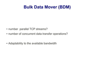 Bulk Data Mover (BDM)
● number parallel TCP streams?
● number of concurrent data transfer operations?
● Adaptability to the available bandwidth
 