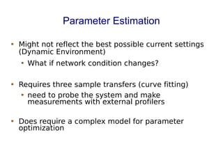 Parameter Estimation
 Might not reflect the best possible current settings
(Dynamic Environment)
 What if network condition changes?
 Requires three sample transfers (curve fitting)
 need to probe the system and make
measurements with external profilers
 Does require a complex model for parameter
optimization
 