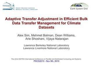 Adaptive Transfer Adjustment in Efficient Bulk
Data Transfer Management for Climate
Datasets
Alex Sim, Mehmet Balman, Dean Williams,
Arie Shoshani, Vijaya Natarajan
Lawrence Berkeley National Laboratory
Lawrence Livermore National Laboratory
The 22nd IASTED International Conference on Parallel and Distributed Computing and Systems
PDCS2010 - Nov 9th, 2010
Earth System Grid
 