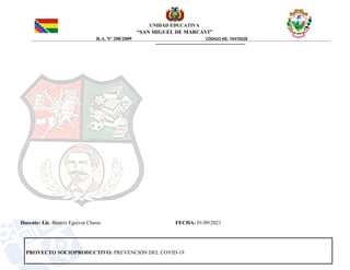 UNIDAD EDUCATIVA
“SAN MIGUEL DE MARCAVI”
R.A. Nº 208/2009 CÓDIGO SIE: 70470028
Docente: Lic. Beatriz Eguivar Claros FECHA: 01/09/2021
PROYECTO SOCIOPRODUCTIVO: PREVENCIÓN DEL COVID-19
 