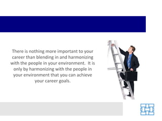 There is nothing more important to your career than blending in and harmonizing with the people in your environment.  It is only by harmonizing with the people in your environment that you can achieve your career goals. 