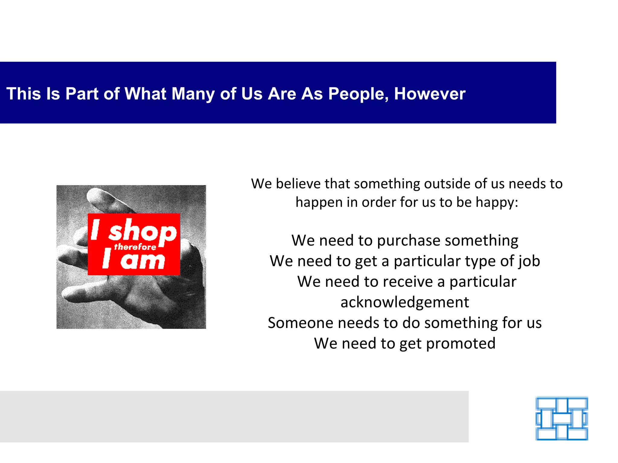 This Is Part of What Many of Us Are As People, However We believe that something outside of us needs to happen in order for us to be happy: We need to purchase something  We need to get a particular type of job  We need to receive a particular acknowledgement  Someone needs to do something for us  We need to get promoted  