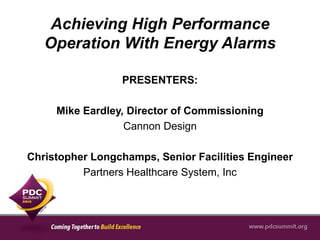 Achieving High Performance
   Operation With Energy Alarms

                 PRESENTERS:

     Mike Eardley, Director of Commissioning
                  Cannon Design

Christopher Longchamps, Senior Facilities Engineer
          Partners Healthcare System, Inc
 