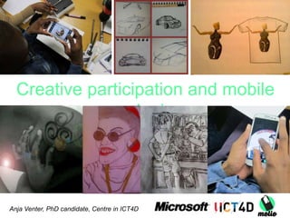 Creative participation and mobile
ecologies
Anja Venter, PhD candidate, Centre in ICT4D
 