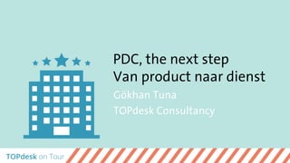 PDC, the next step
Van product naar dienst
Gökhan Tuna
TOPdesk Consultancy
 