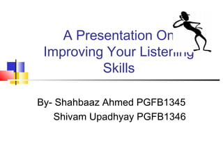 A Presentation On
Improving Your Listening
Skills
By- Shahbaaz Ahmed PGFB1345
Shivam Upadhyay PGFB1346

 