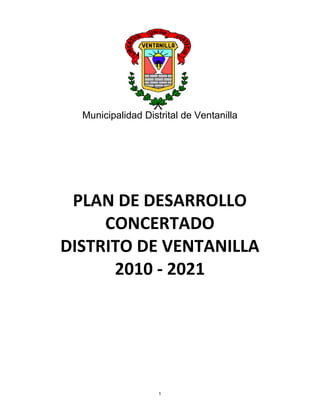 Municipalidad Distrital de Ventanilla




 PLAN DE DESARROLLO
     CONCERTADO
DISTRITO DE VENTANILLA
      2010 - 2021




                    1
 