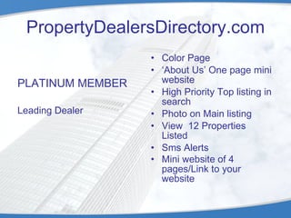 PropertyDealersDirectory.com PLATINUM MEMBER Leading Dealer Color Page ‘ About Us’ One page mini website High Priority Top listing in search  Photo on Main listing  View  12 Properties Listed  Sms Alerts  Mini website of 4 pages/Link to your website   