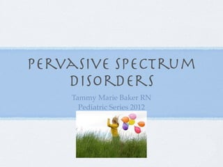 Pervasive spectrum
    disorders
    Tammy Marie Baker RN
      Pediatric Series 2012
 