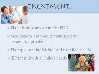 Treatment:

There is no known cure for PDD

Medications are used to treat speciﬁc
behavioral problems

Therapies are individualized to child's needs

IEP for individual child's needs
 