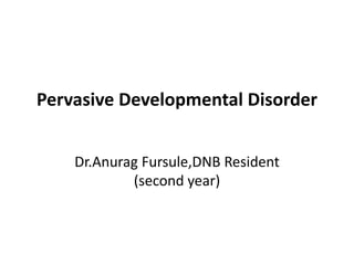 Pervasive Developmental Disorder
Dr.Anurag Fursule,DNB Resident
(second year)

 