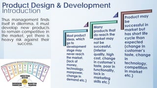 Thus management finds
itself in dilemma, it must
develop new products
to remain competitive in
the market, yet there is
heavy risk against their
success.
Product Design & Development
Introduction
 