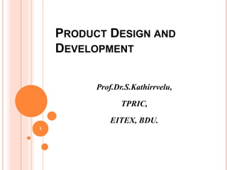 PRODUCT DESIGN AND
DEVELOPMENT
Prof.Dr.S.Kathirrvelu,
TPRIC,
EITEX, BDU.
1
 