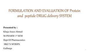 FORMULATION AND EVALUATION OF Protein
and peptide DRUG delivery SYSTEM
1
Presented by :
Khaja Anees Ahmed
M-PHARM 1st SEM
Dept Of Pharmaceutics
HKE’S MTRIPS
Gulbarga
 