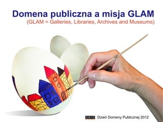 Domena publiczna a misja GLAM
  (GLAM = Galleries, Libraries, Archives and Museums)




                              Dzień Domeny Publicznej 2012
 